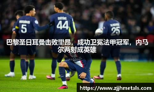 巴黎圣日耳曼击败里昂，成功卫冕法甲冠军，内马尔两射成英雄