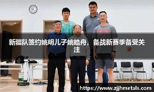 新疆队签约姚明儿子姚皓舟，备战新赛季备受关注