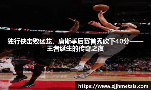 独行侠击败猛龙，唐斯季后赛首秀砍下40分——王者诞生的传奇之夜