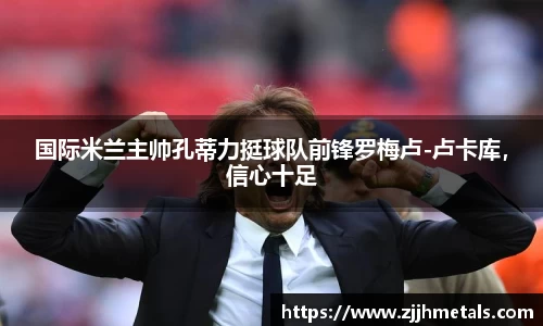国际米兰主帅孔蒂力挺球队前锋罗梅卢-卢卡库，信心十足