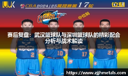 赛后复盘：武汉篮球队与深圳篮球队的精彩配合分析与战术解读