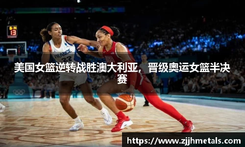 美国女篮逆转战胜澳大利亚，晋级奥运女篮半决赛