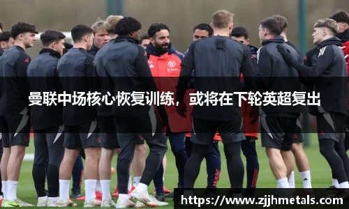 曼联中场核心恢复训练，或将在下轮英超复出