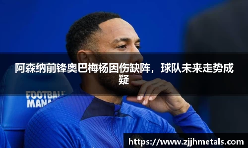 阿森纳前锋奥巴梅杨因伤缺阵，球队未来走势成疑