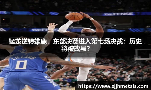 猛龙逆转雄鹿，东部决赛进入第七场决战：历史将被改写？