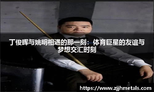 丁俊晖与姚明相遇的那一刻：体育巨星的友谊与梦想交汇时刻