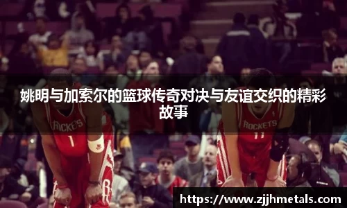 姚明与加索尔的篮球传奇对决与友谊交织的精彩故事