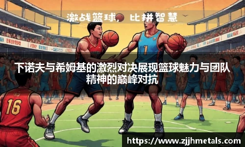 下诺夫与希姆基的激烈对决展现篮球魅力与团队精神的巅峰对抗