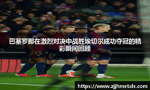 巴塞罗那在激烈对决中战胜埃切尔成功夺冠的精彩瞬间回顾