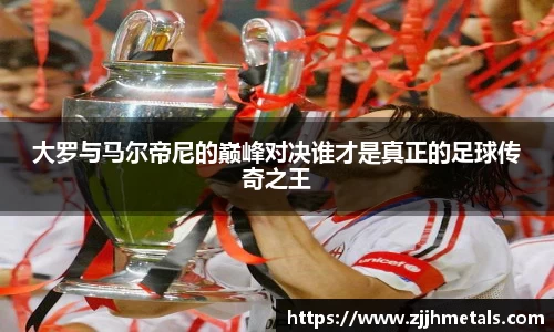 大罗与马尔帝尼的巅峰对决谁才是真正的足球传奇之王