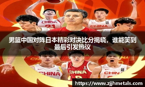 男篮中国对阵日本精彩对决比分揭晓，谁能笑到最后引发热议